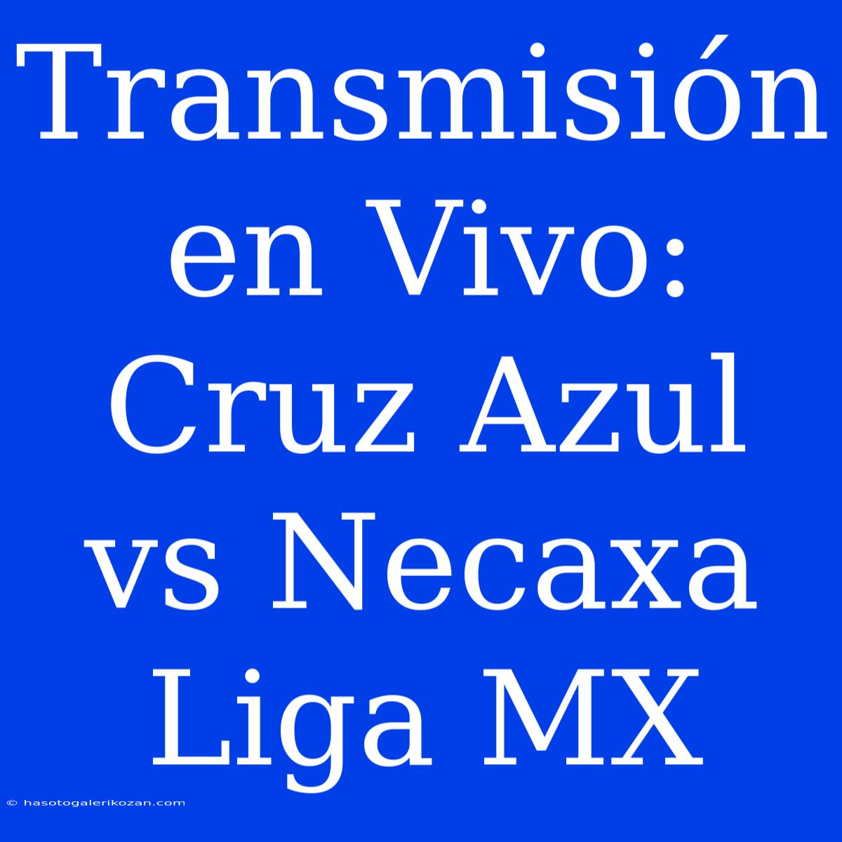 Transmisión En Vivo: Cruz Azul Vs Necaxa Liga MX