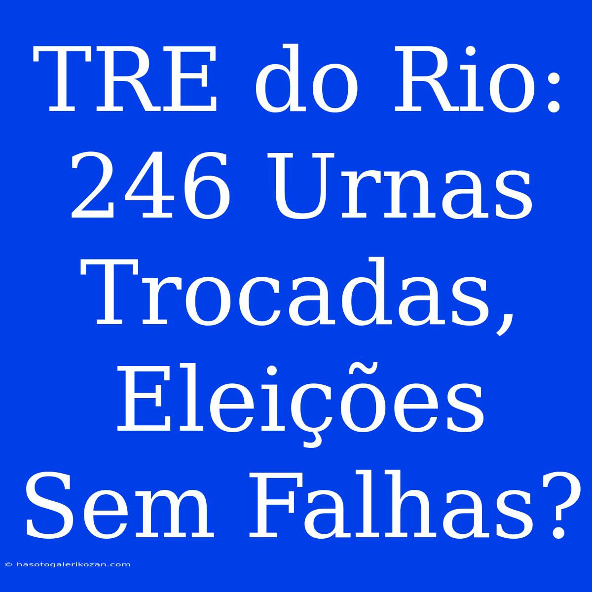 TRE Do Rio: 246 Urnas Trocadas, Eleições Sem Falhas? 