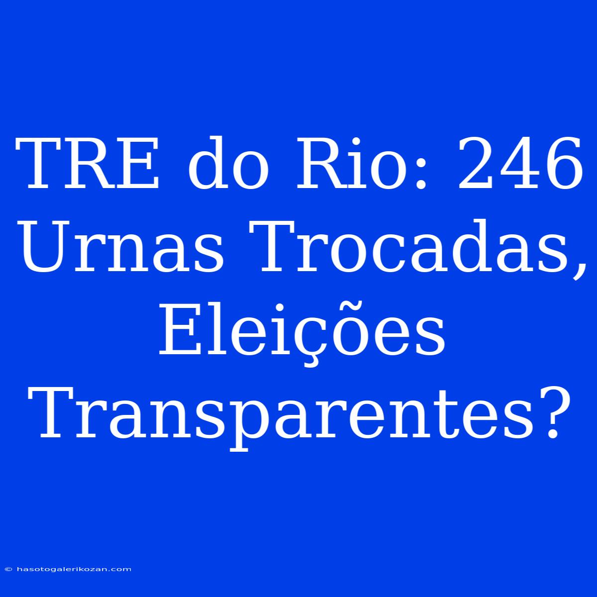 TRE Do Rio: 246 Urnas Trocadas, Eleições Transparentes? 