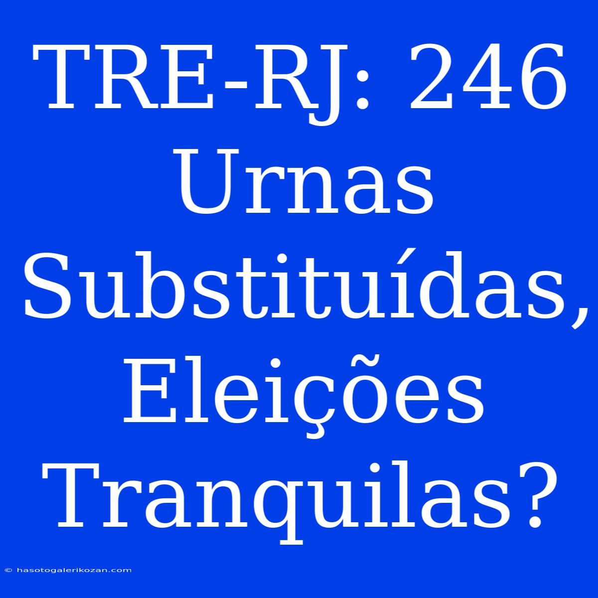 TRE-RJ: 246 Urnas Substituídas, Eleições Tranquilas? 