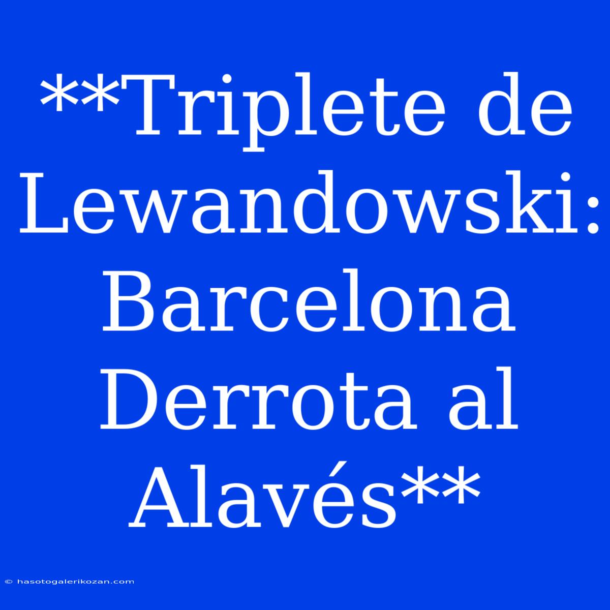 **Triplete De Lewandowski: Barcelona Derrota Al Alavés**