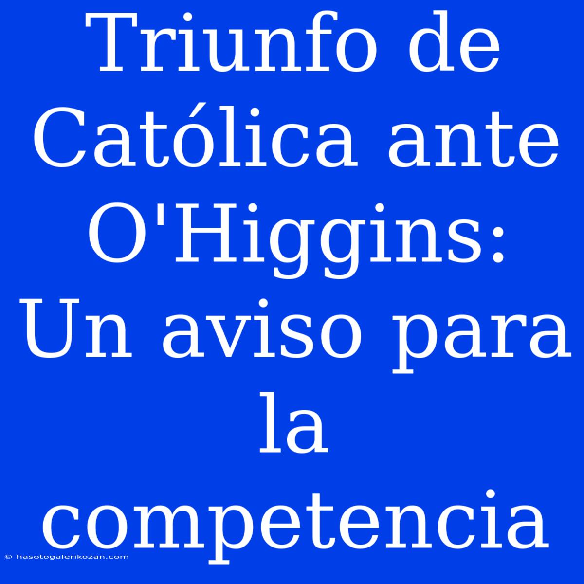 Triunfo De Católica Ante O'Higgins:  Un Aviso Para La Competencia