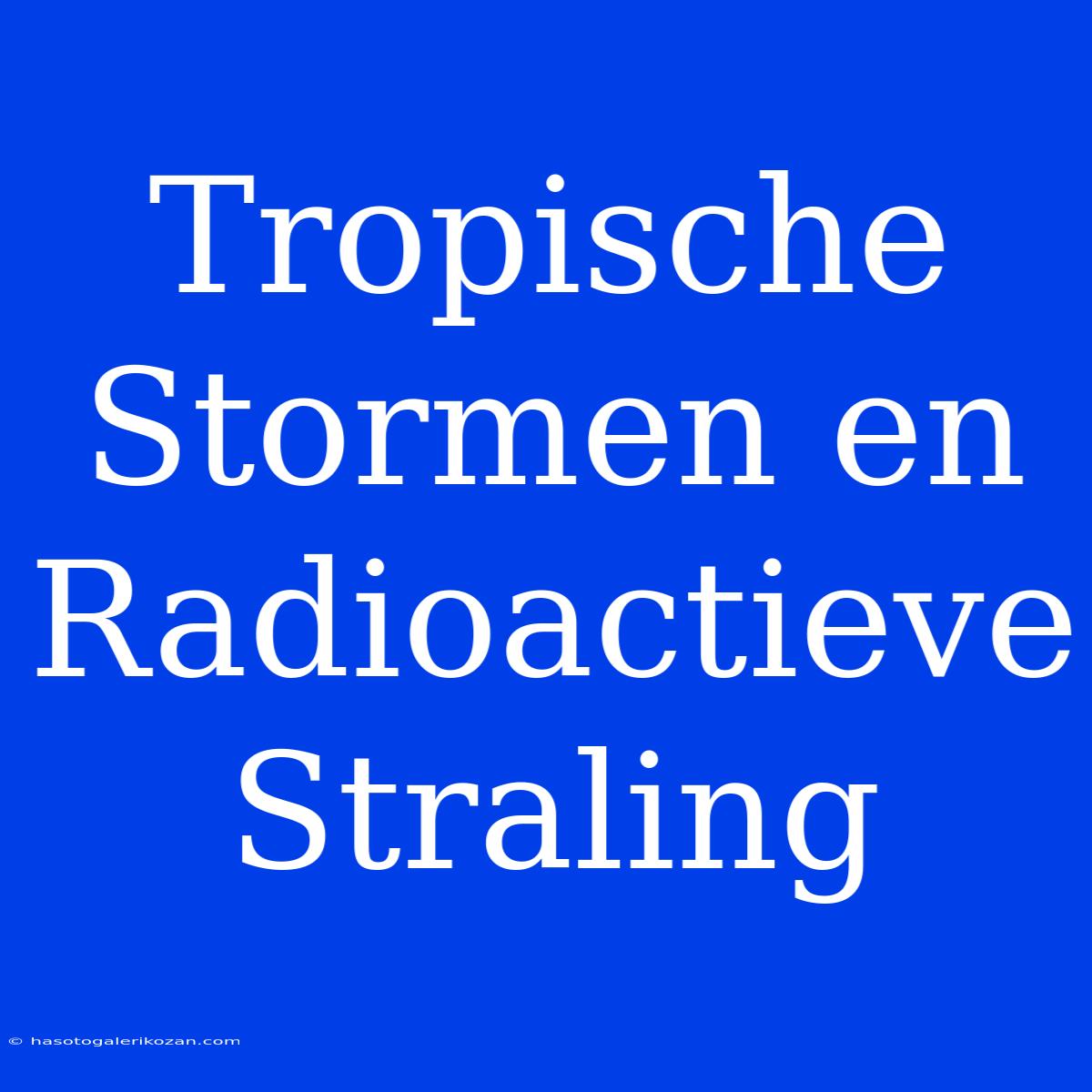 Tropische Stormen En Radioactieve Straling