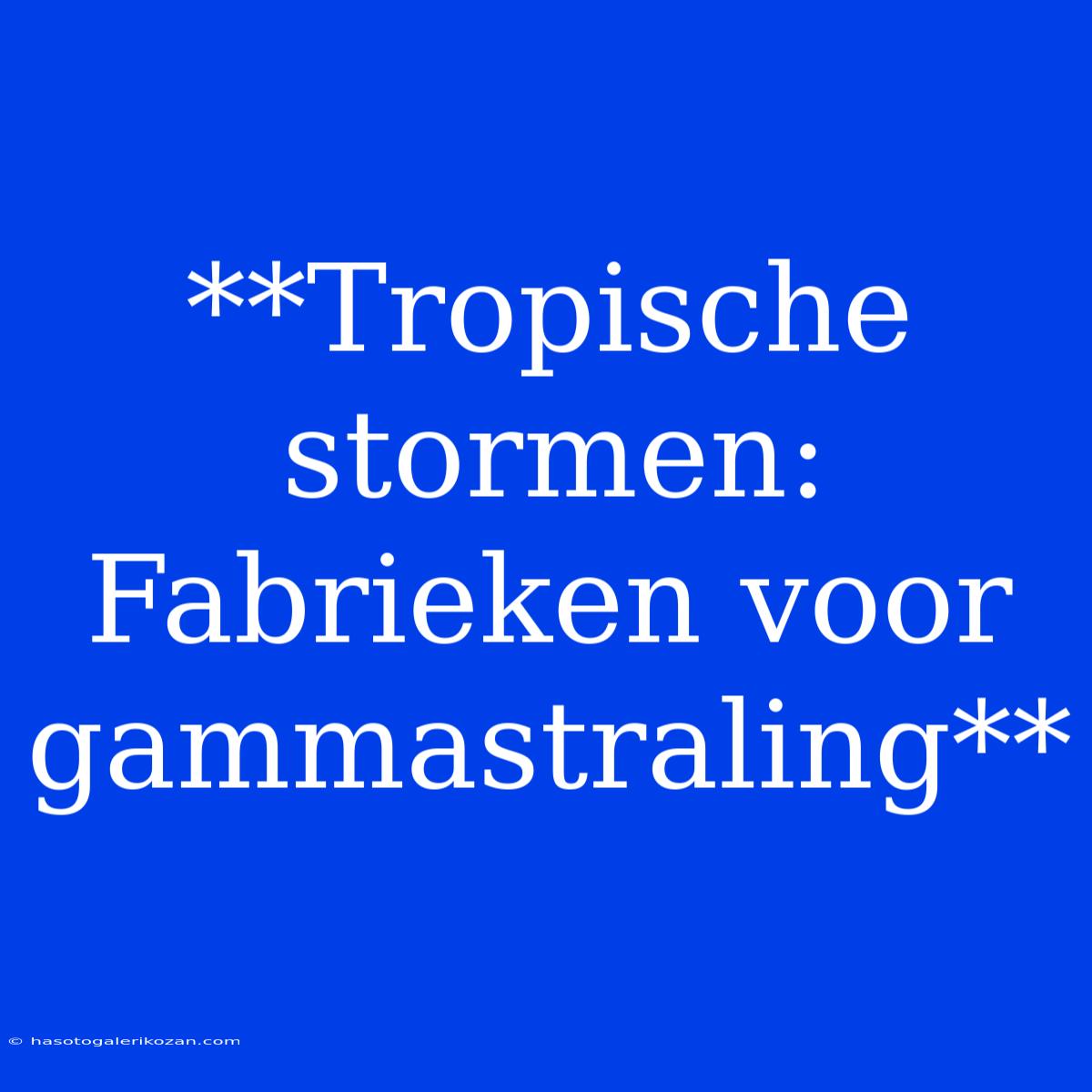 **Tropische Stormen: Fabrieken Voor Gammastraling**