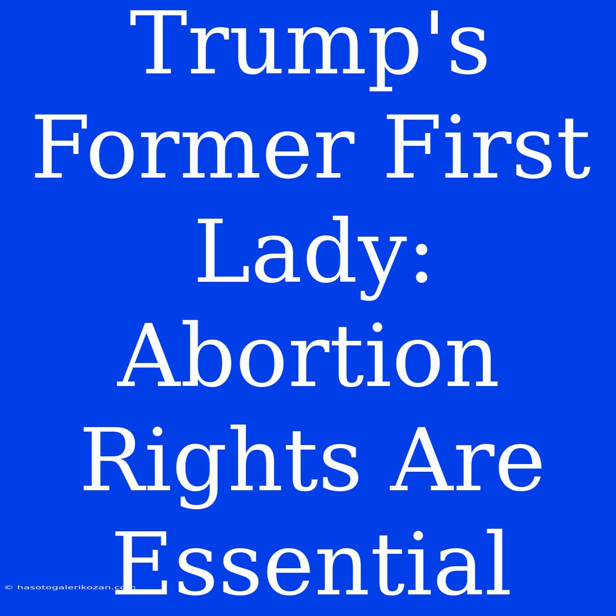 Trump's Former First Lady: Abortion Rights Are Essential