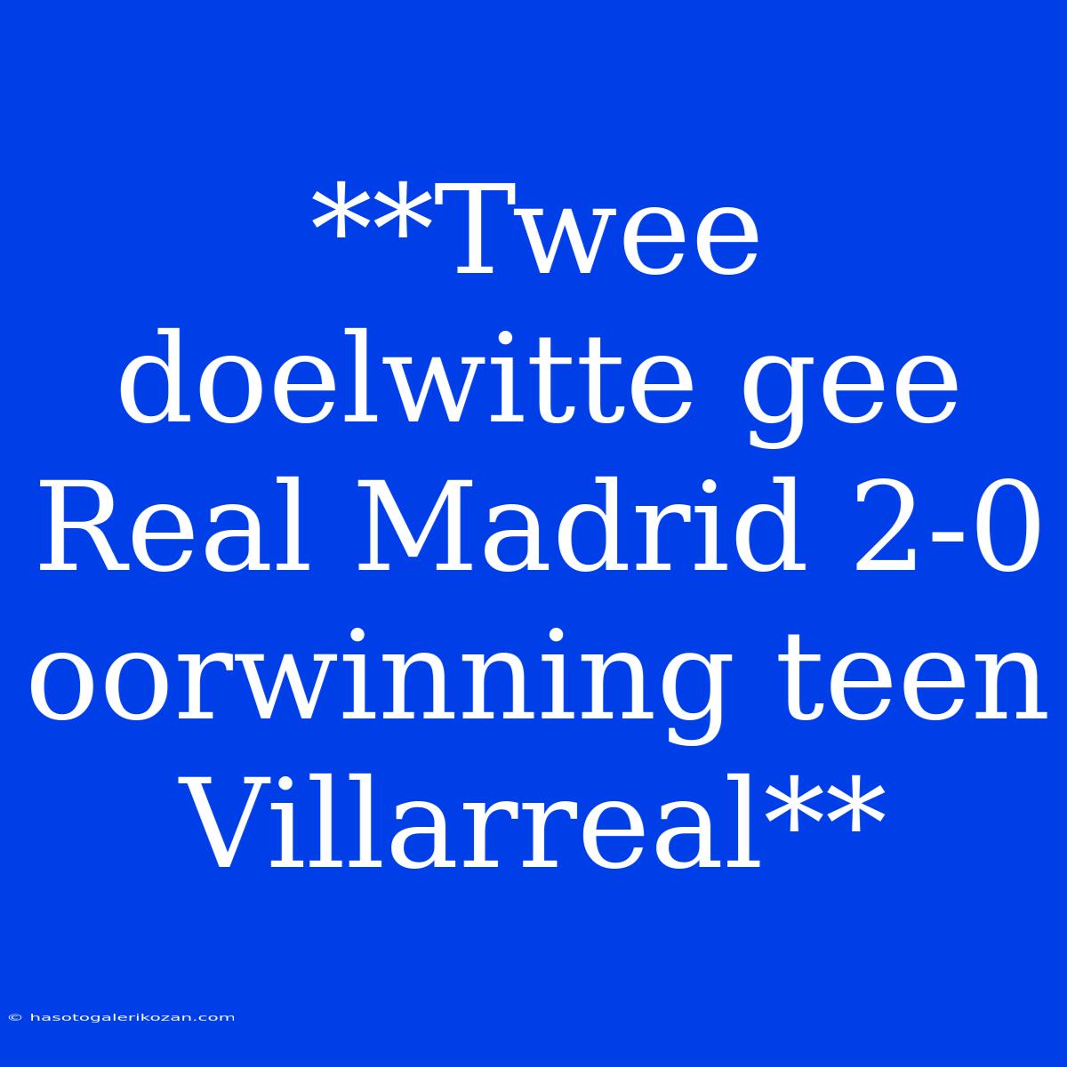 **Twee Doelwitte Gee Real Madrid 2-0 Oorwinning Teen Villarreal**