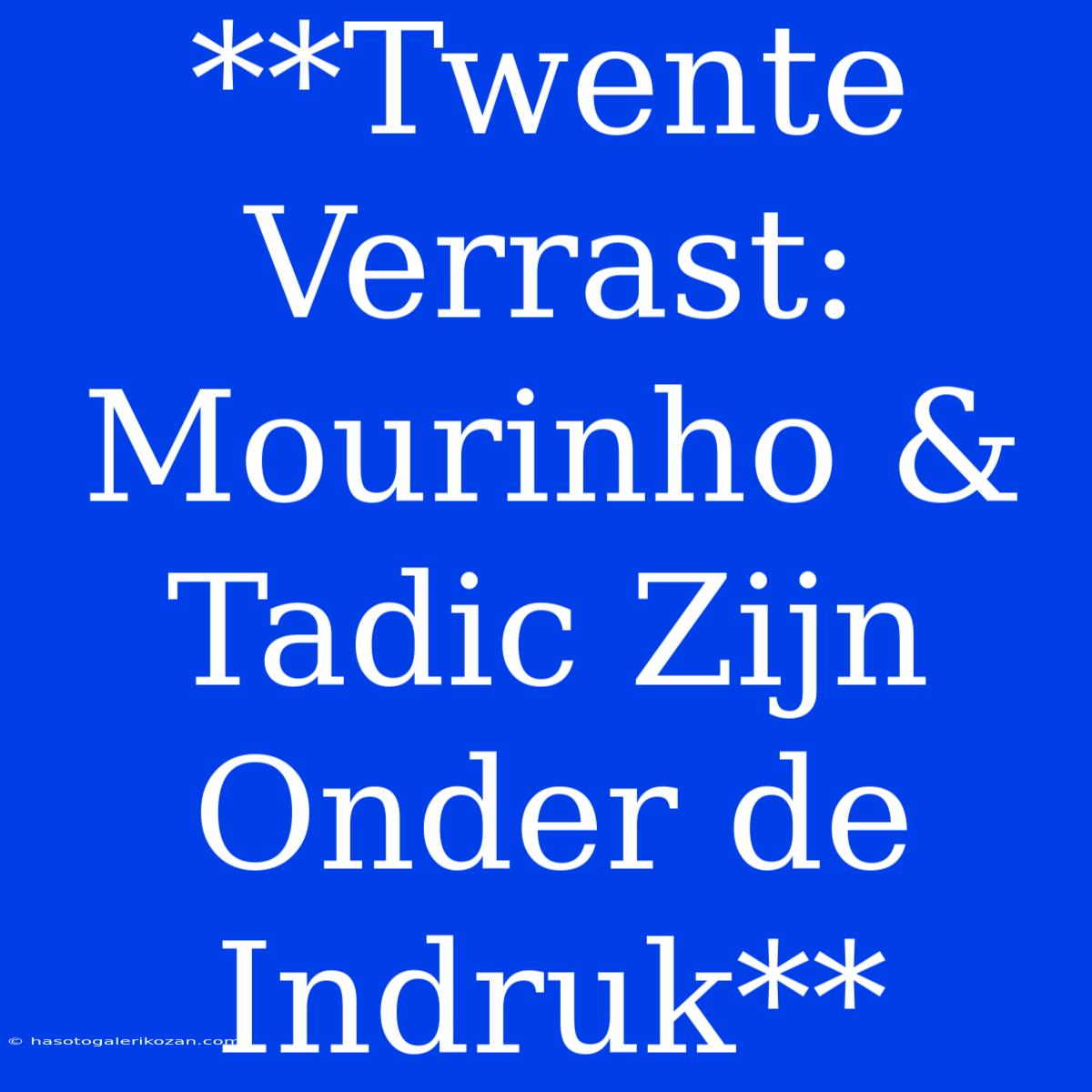 **Twente Verrast: Mourinho & Tadic Zijn Onder De Indruk**