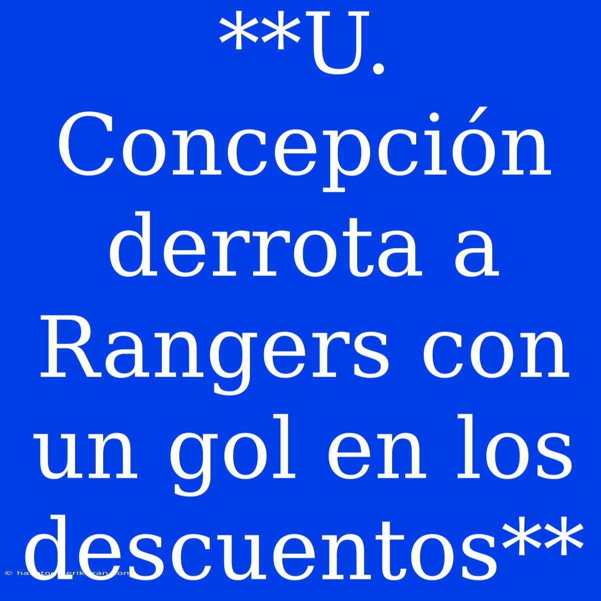 **U. Concepción Derrota A Rangers Con Un Gol En Los Descuentos**