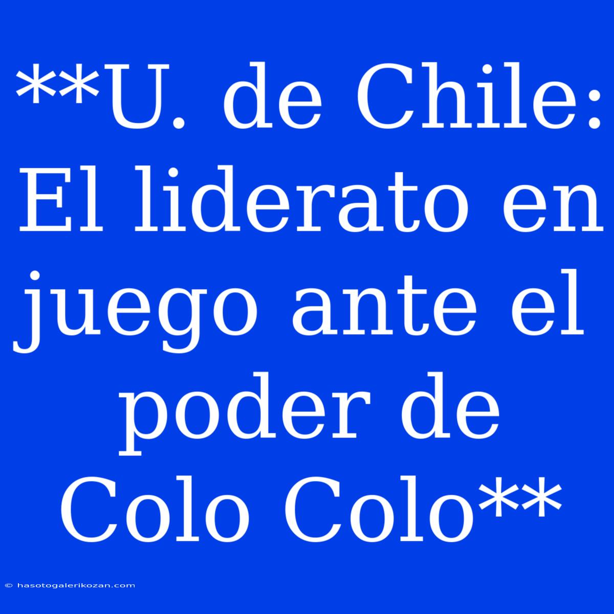 **U. De Chile: El Liderato En Juego Ante El Poder De Colo Colo**