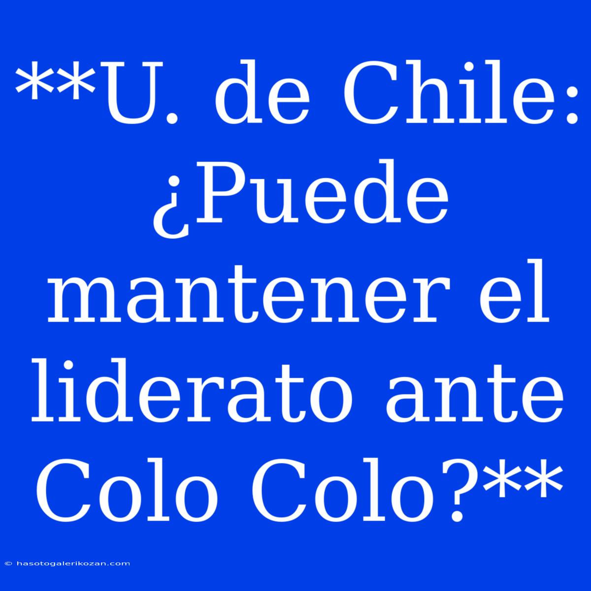 **U. De Chile: ¿Puede Mantener El Liderato Ante Colo Colo?**