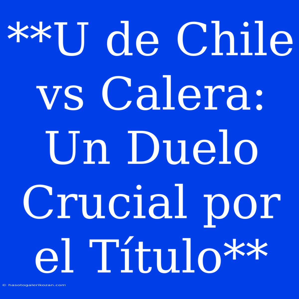 **U De Chile Vs Calera:  Un Duelo Crucial Por El Título**