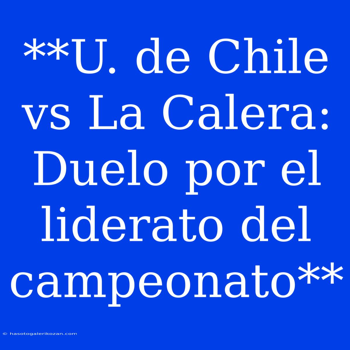 **U. De Chile Vs La Calera: Duelo Por El Liderato Del Campeonato**