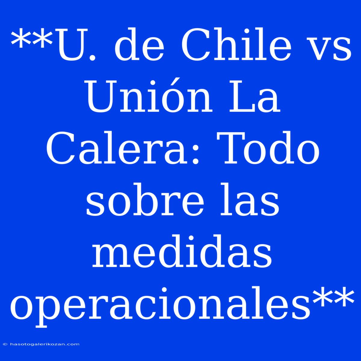 **U. De Chile Vs Unión La Calera: Todo Sobre Las Medidas Operacionales** 