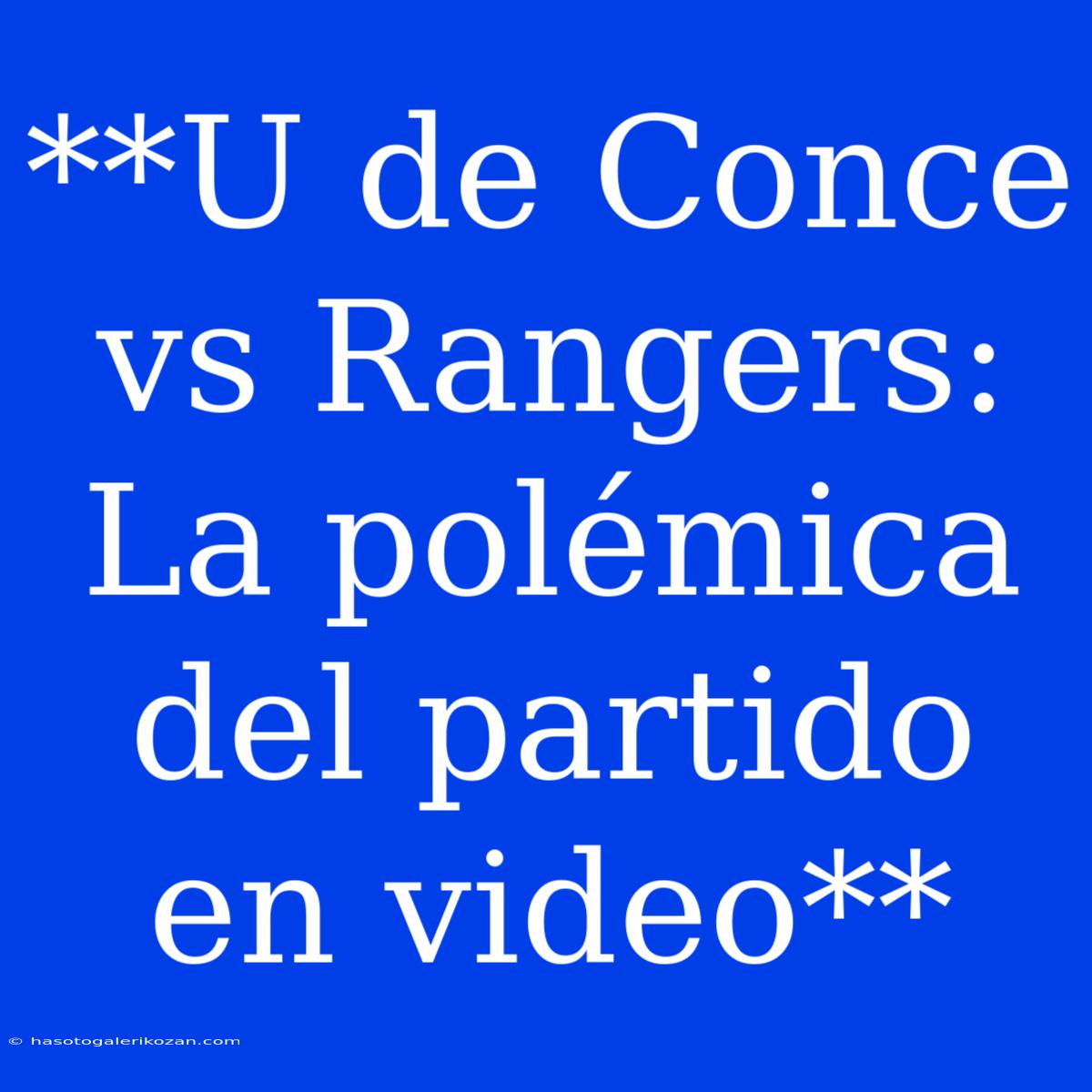 **U De Conce Vs Rangers: La Polémica Del Partido En Video**