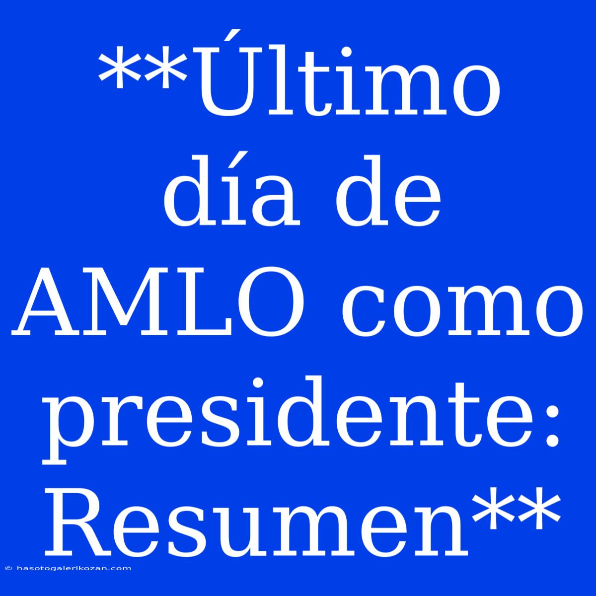 **Último Día De AMLO Como Presidente: Resumen**