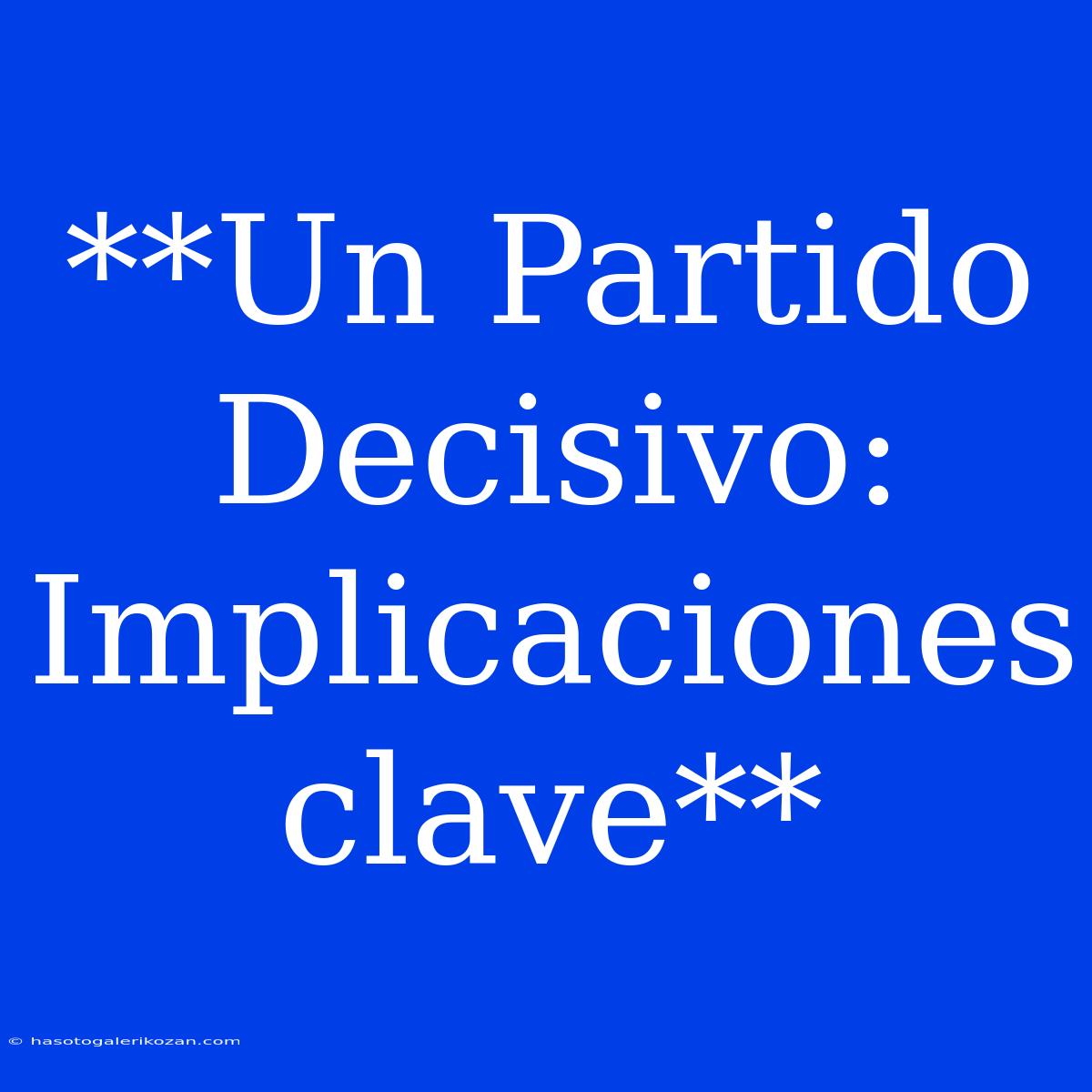 **Un Partido Decisivo: Implicaciones Clave**