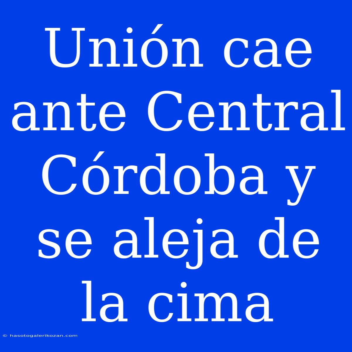 Unión Cae Ante Central Córdoba Y Se Aleja De La Cima