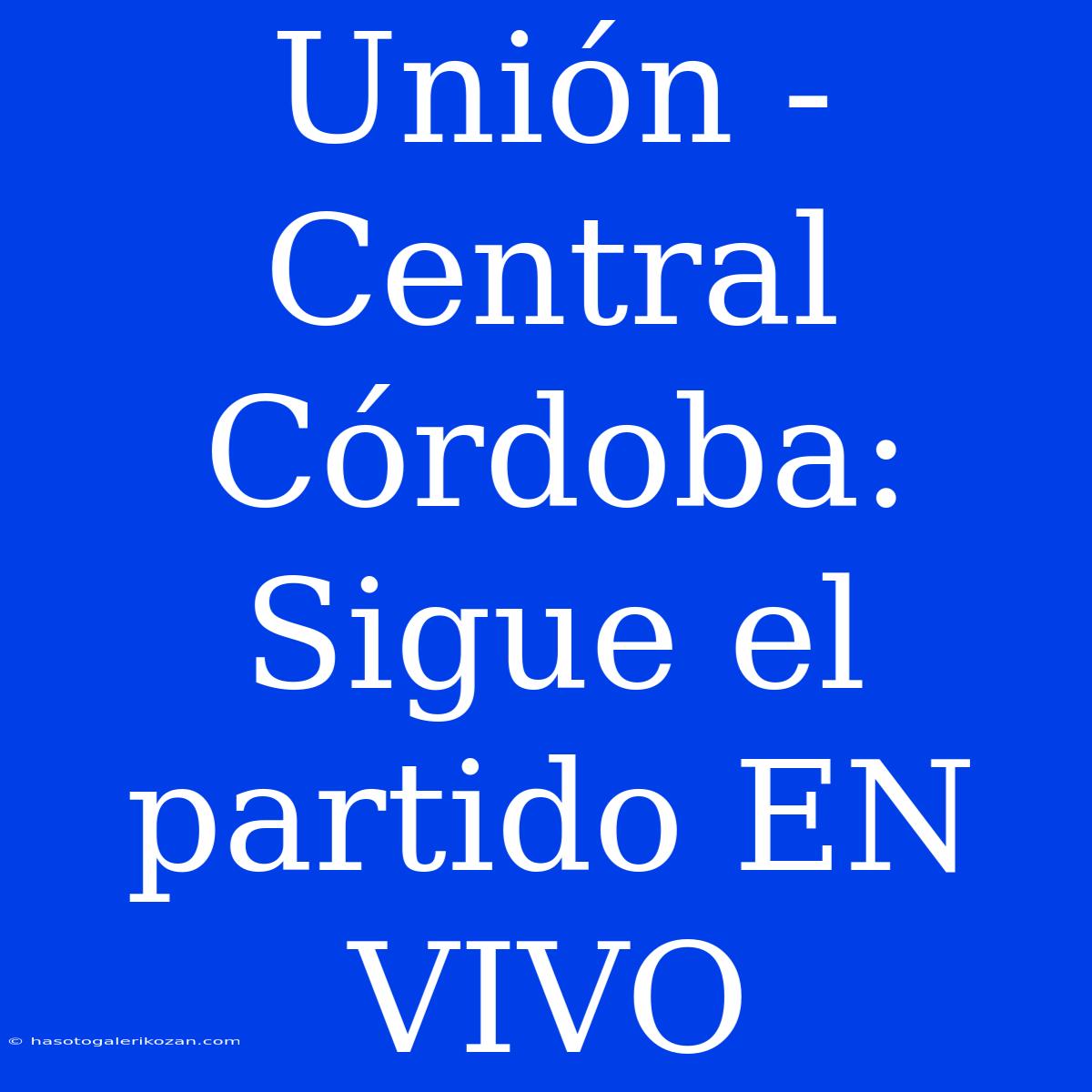 Unión - Central Córdoba: Sigue El Partido EN VIVO