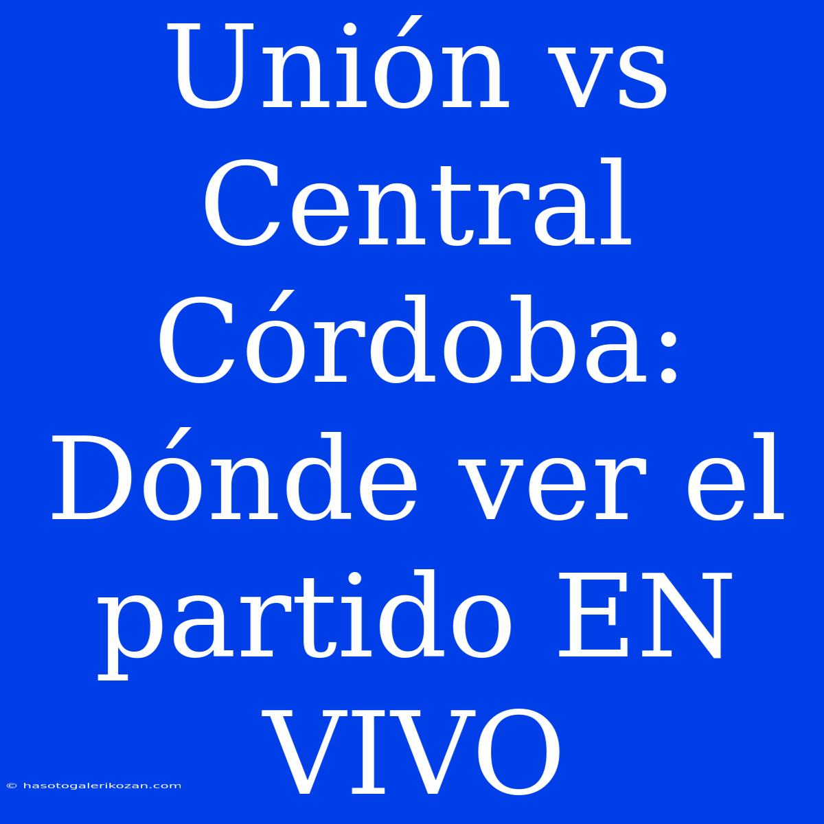 Unión Vs Central Córdoba: Dónde Ver El Partido EN VIVO