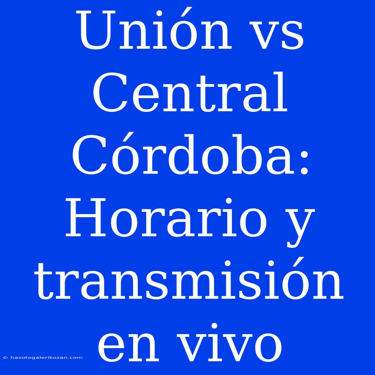 Unión Vs Central Córdoba: Horario Y Transmisión En Vivo