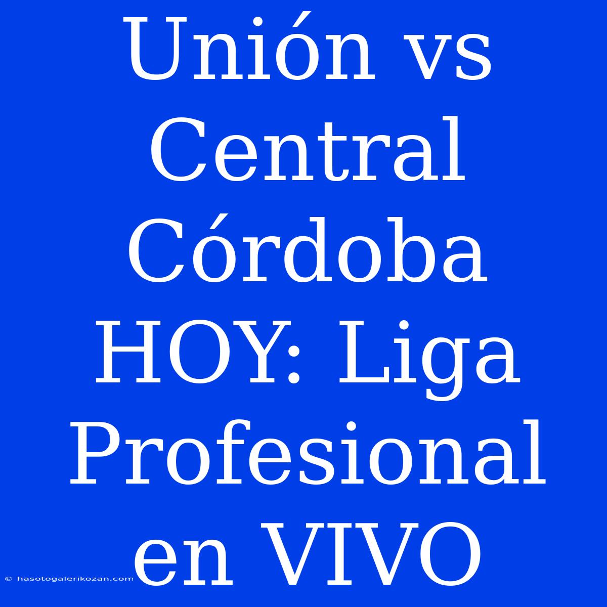 Unión Vs Central Córdoba HOY: Liga Profesional En VIVO