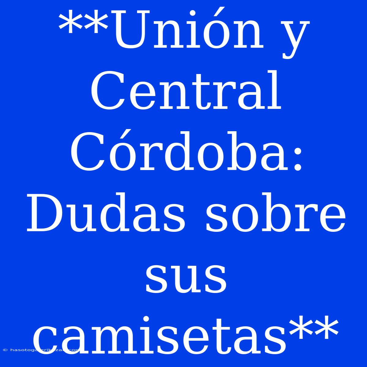 **Unión Y Central Córdoba: Dudas Sobre Sus Camisetas**