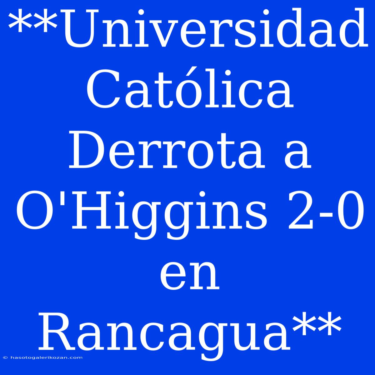 **Universidad Católica Derrota A O'Higgins 2-0 En Rancagua**