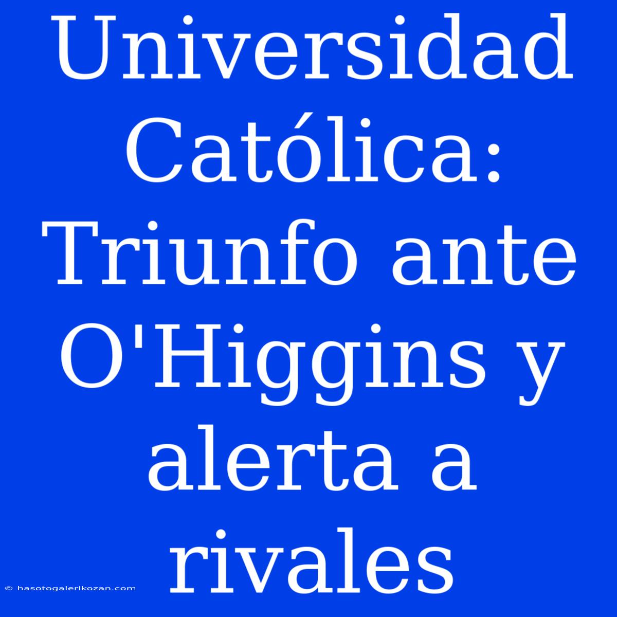 Universidad Católica: Triunfo Ante O'Higgins Y Alerta A Rivales