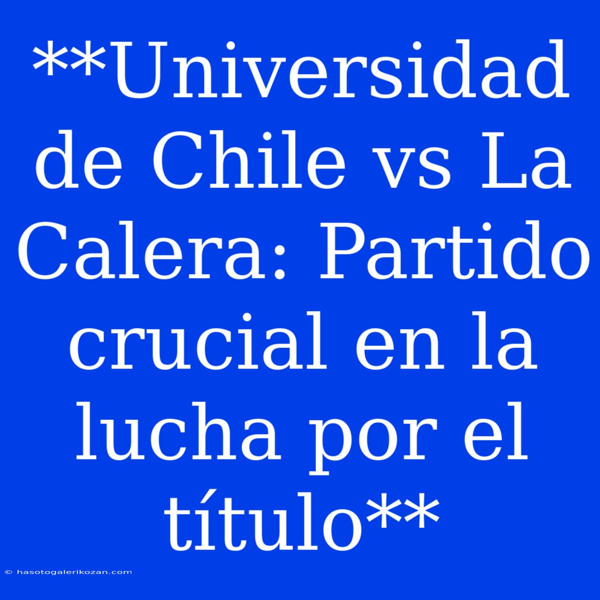 **Universidad De Chile Vs La Calera: Partido Crucial En La Lucha Por El Título**