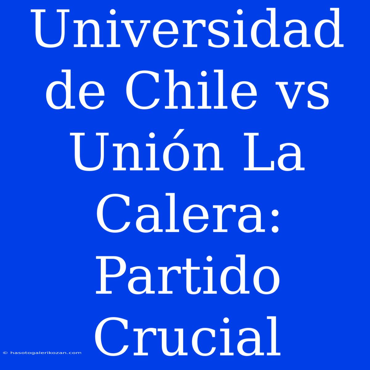 Universidad De Chile Vs Unión La Calera: Partido Crucial