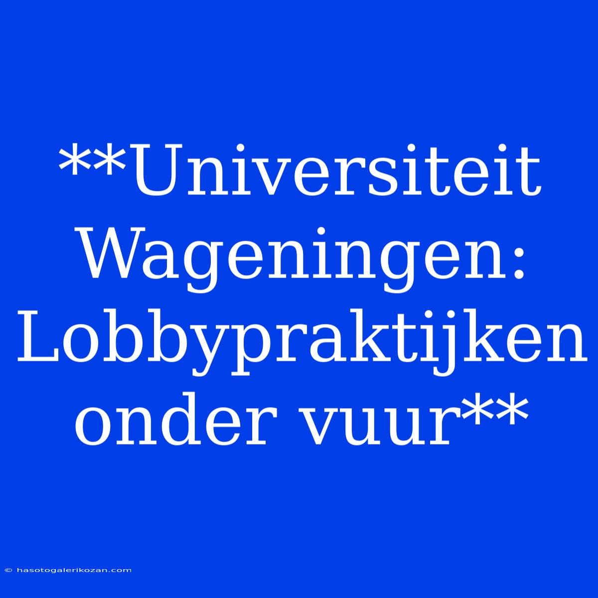 **Universiteit Wageningen: Lobbypraktijken Onder Vuur** 