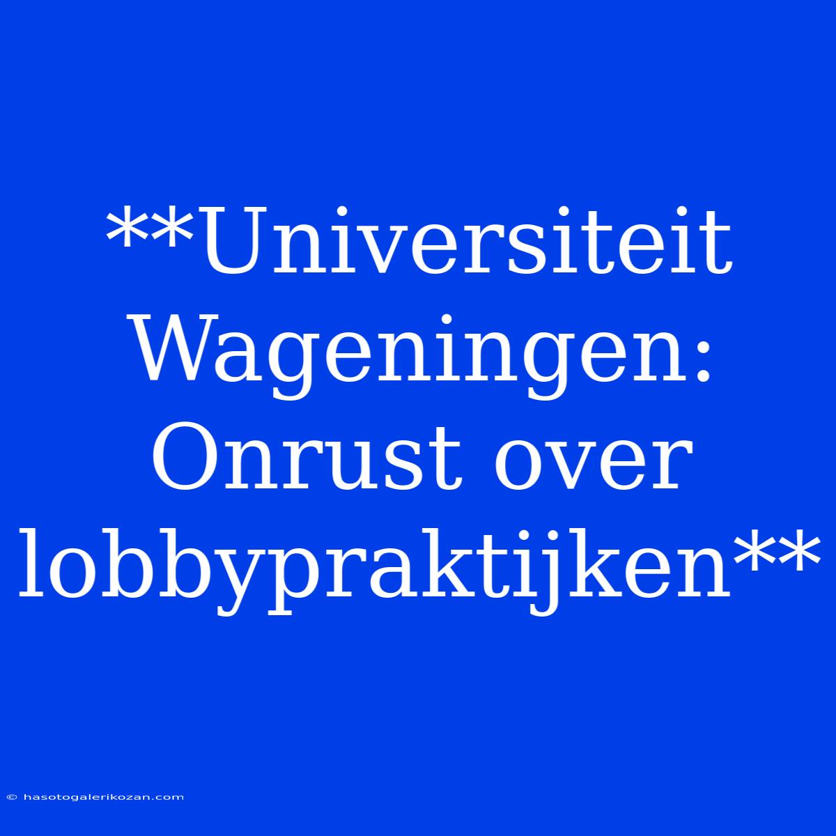 **Universiteit Wageningen: Onrust Over Lobbypraktijken**