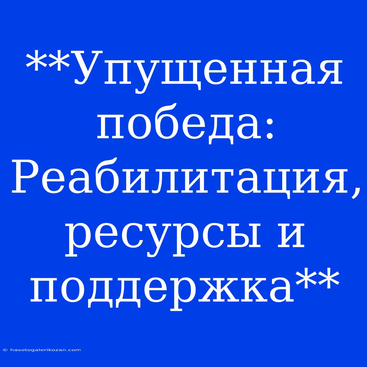 **Упущенная Победа: Реабилитация, Ресурсы И Поддержка** 