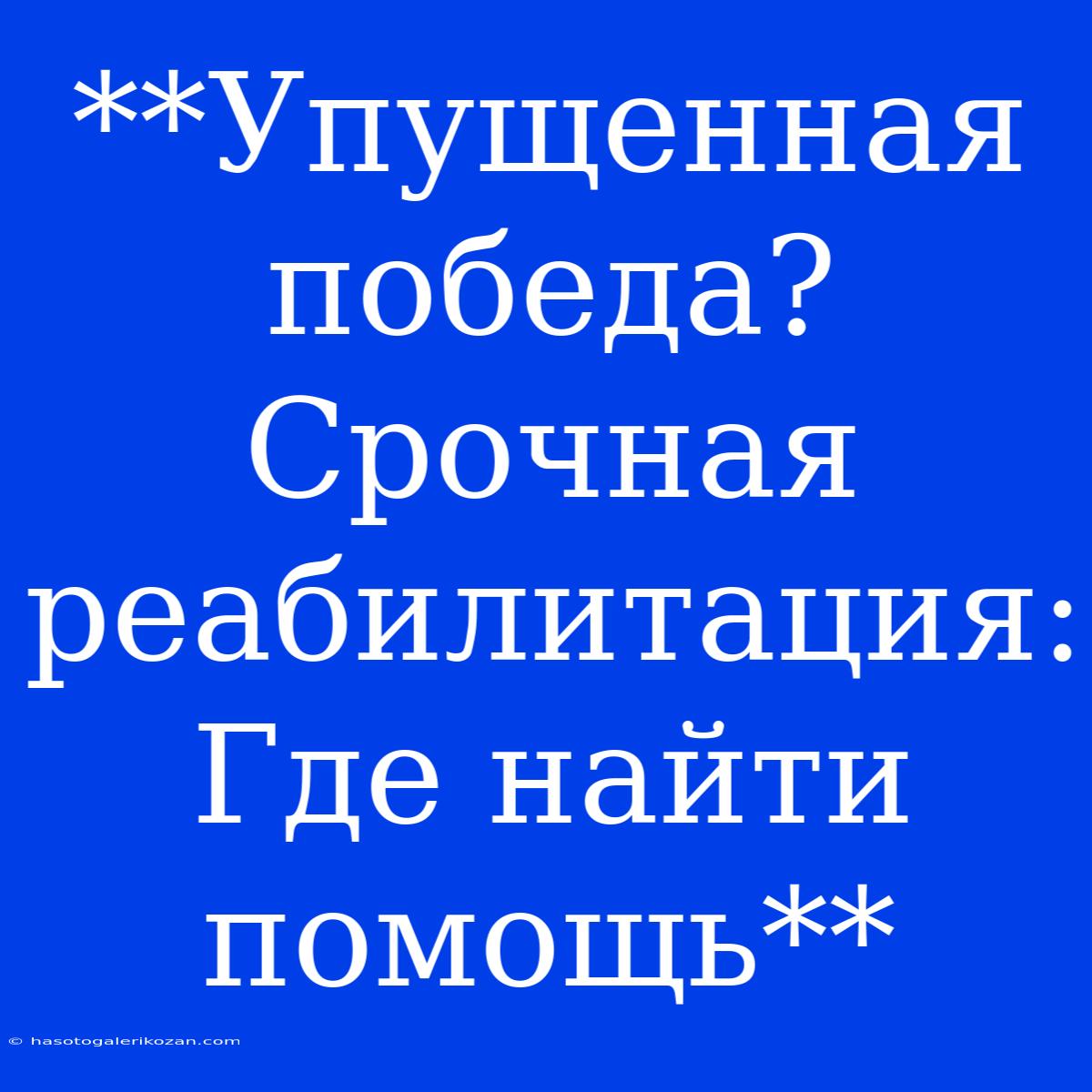 **Упущенная Победа? Срочная Реабилитация: Где Найти Помощь**