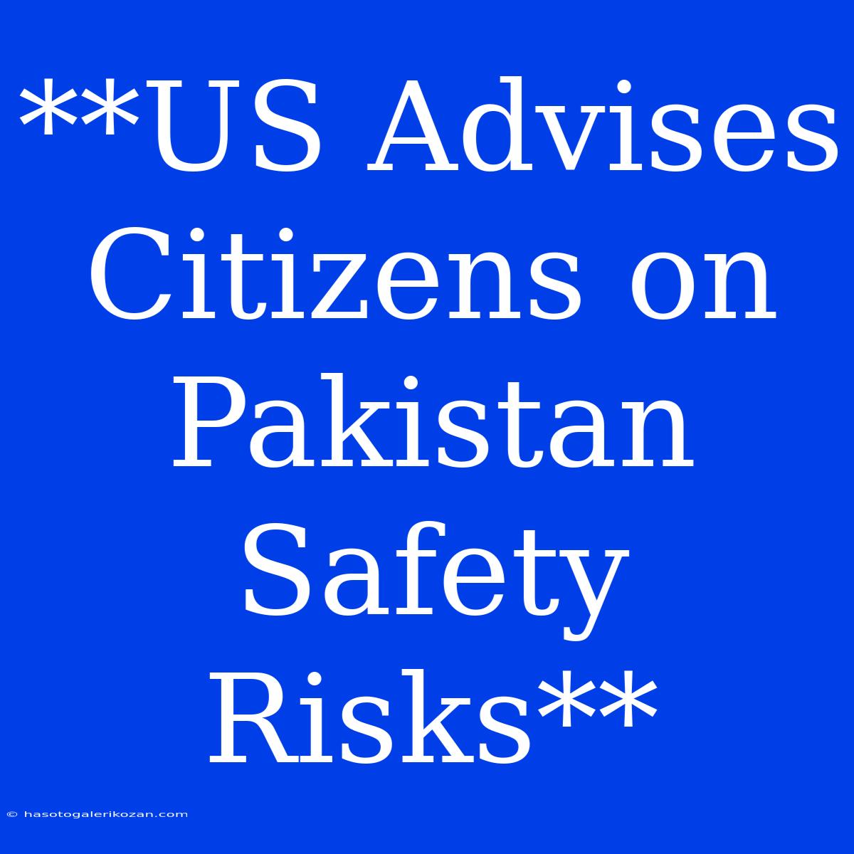 **US Advises Citizens On Pakistan Safety Risks**