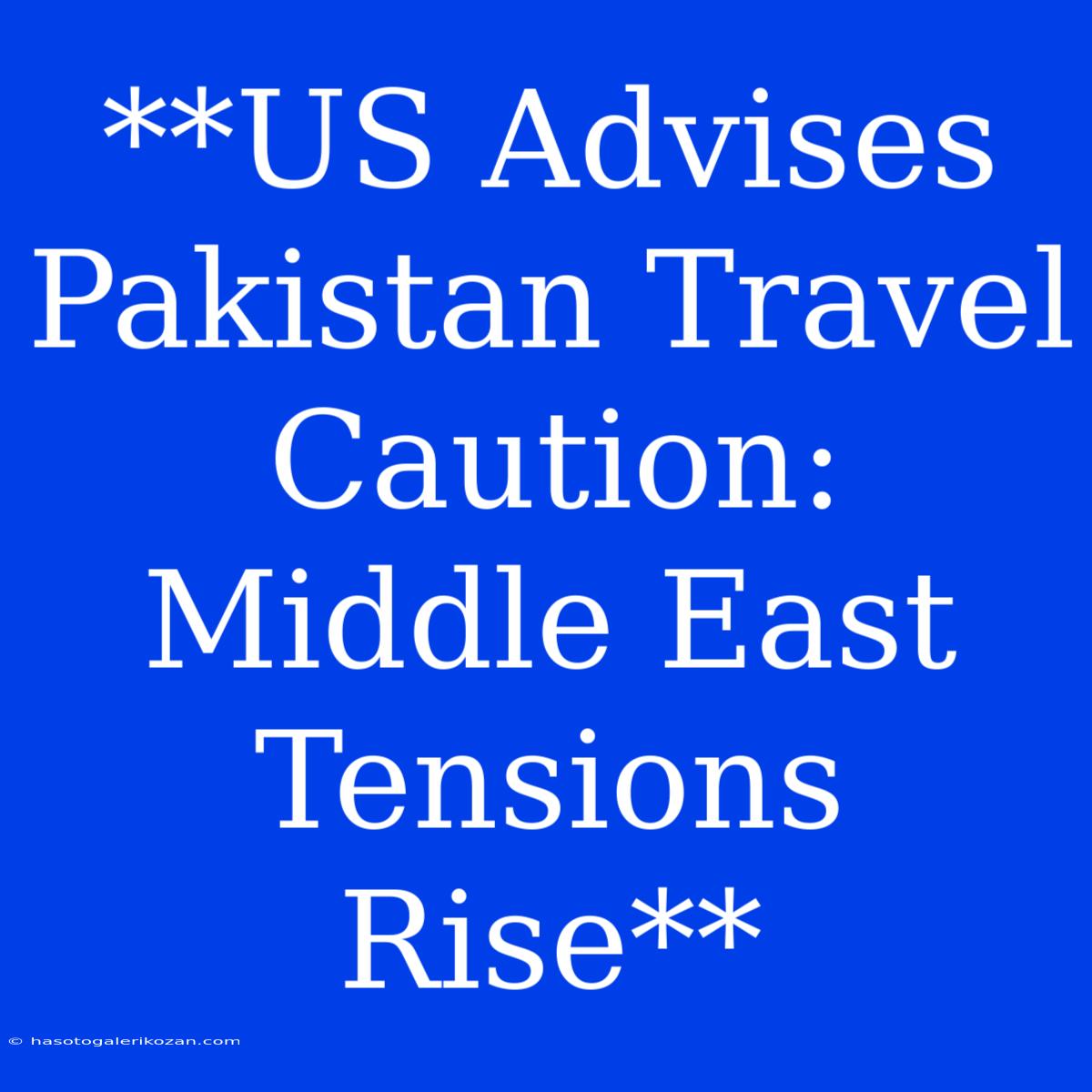 **US Advises Pakistan Travel Caution: Middle East Tensions Rise** 