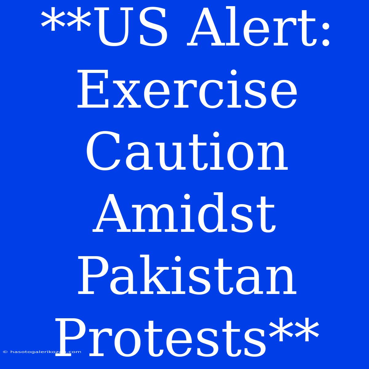 **US Alert: Exercise Caution Amidst Pakistan Protests**