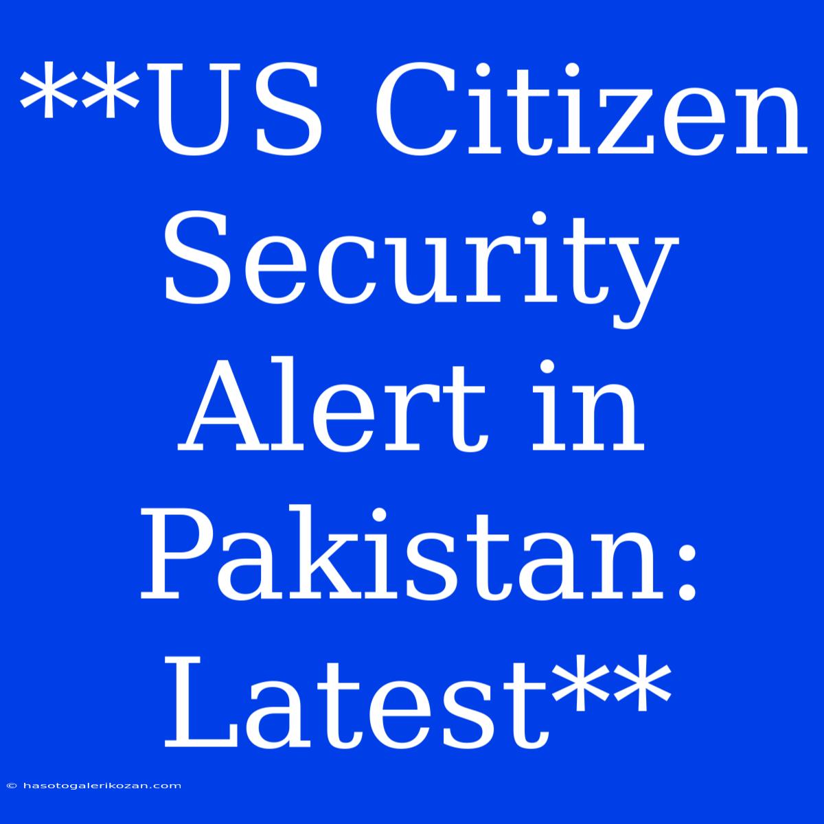 **US Citizen Security Alert In Pakistan: Latest**