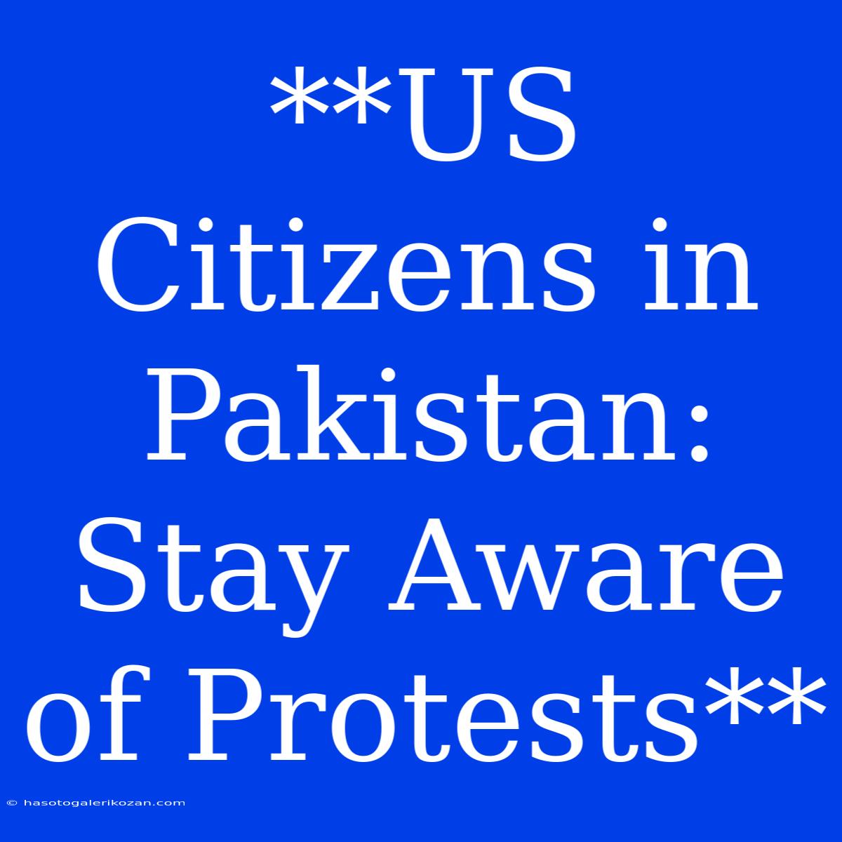 **US Citizens In Pakistan: Stay Aware Of Protests**