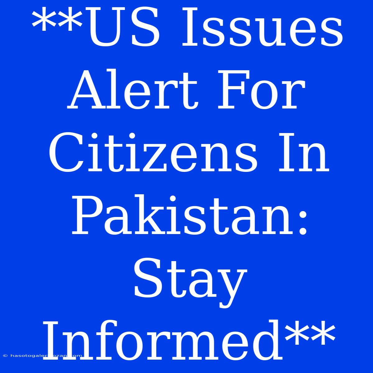 **US Issues Alert For Citizens In Pakistan: Stay Informed**