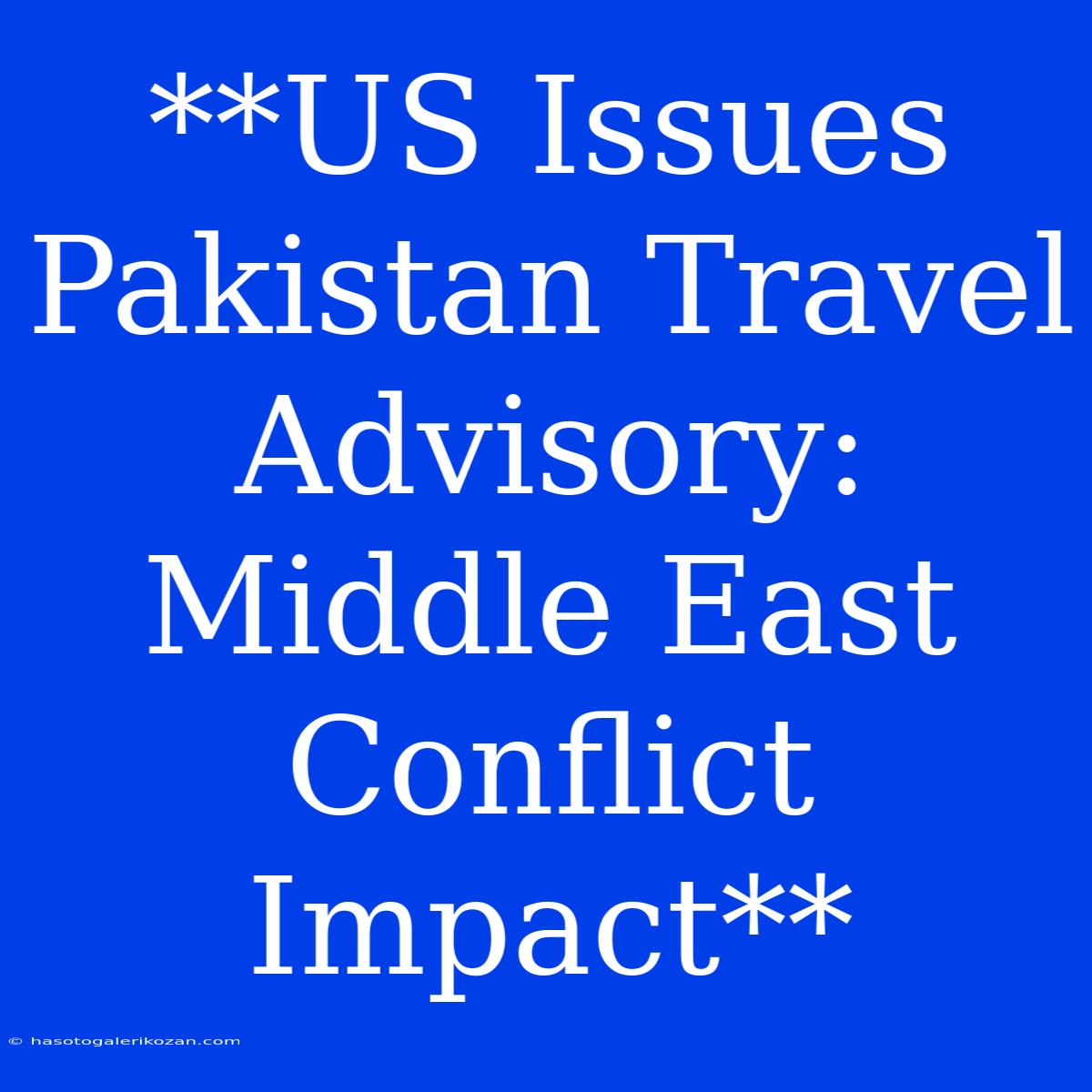 **US Issues Pakistan Travel Advisory: Middle East Conflict Impact**