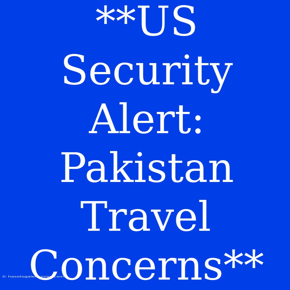 **US Security Alert: Pakistan Travel Concerns**