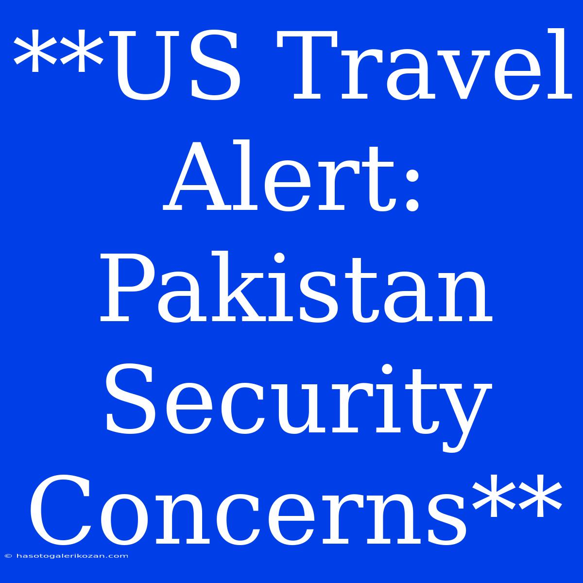 **US Travel Alert: Pakistan Security Concerns** 