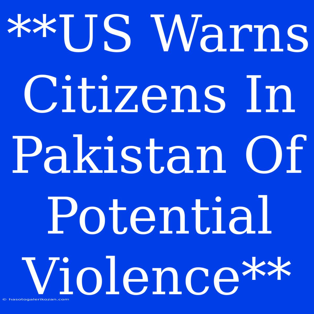 **US Warns Citizens In Pakistan Of Potential Violence**