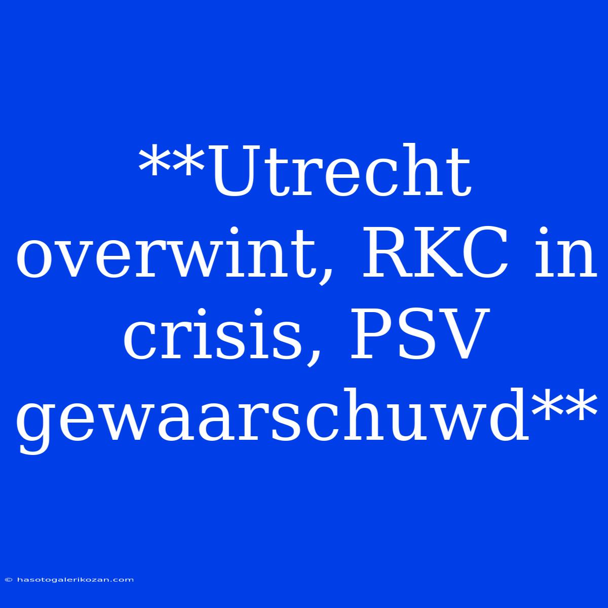 **Utrecht Overwint, RKC In Crisis, PSV Gewaarschuwd**