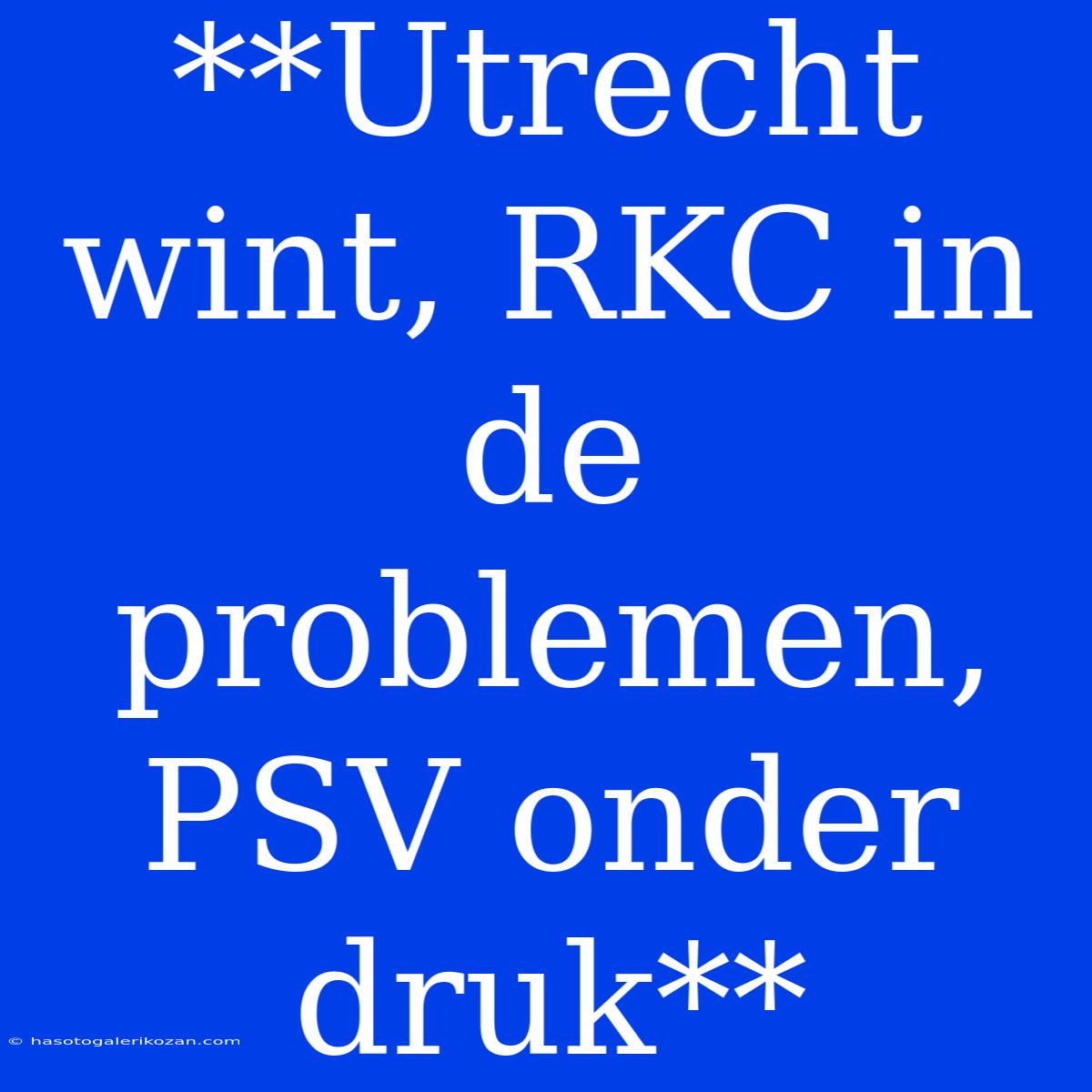 **Utrecht Wint, RKC In De Problemen, PSV Onder Druk**