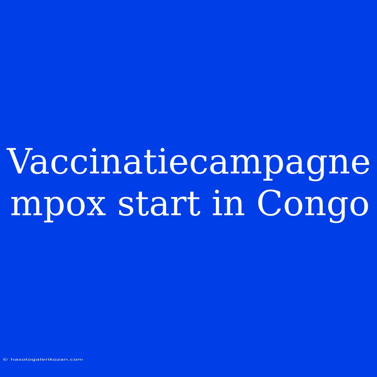 Vaccinatiecampagne Mpox Start In Congo