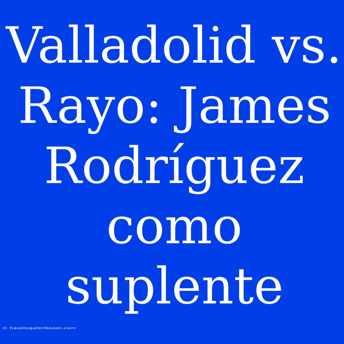 Valladolid Vs. Rayo: James Rodríguez Como Suplente