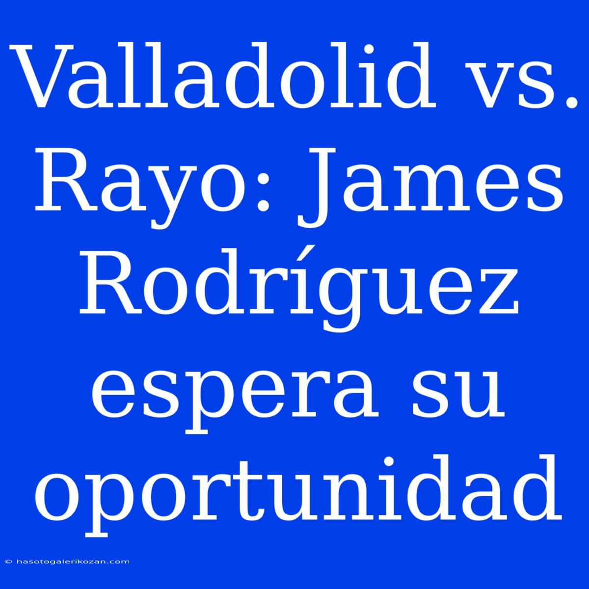 Valladolid Vs. Rayo: James Rodríguez Espera Su Oportunidad