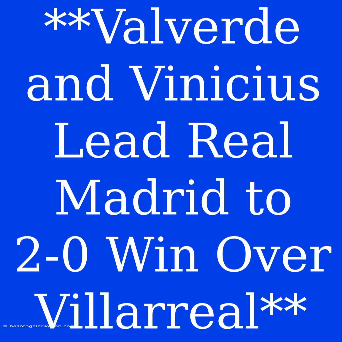 **Valverde And Vinicius Lead Real Madrid To 2-0 Win Over Villarreal**